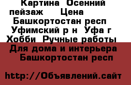 Картина “Осенний пейзаж.“ › Цена ­ 4 500 - Башкортостан респ., Уфимский р-н, Уфа г. Хобби. Ручные работы » Для дома и интерьера   . Башкортостан респ.